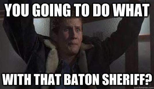 you going to do what with that baton sheriff?  - you going to do what with that baton sheriff?   Friday the 13th