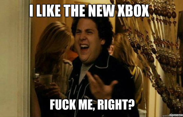 I like the new xbox FUCK ME, RIGHT?  fuck me right