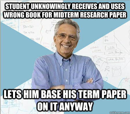 Student unknowingly receives and uses wrong book for midterm research paper  Lets him base his term paper on it anyway  Good guy professor