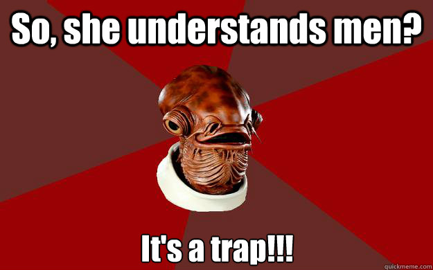 So, she understands men? It's a trap!!!  Admiral Ackbar Relationship Expert