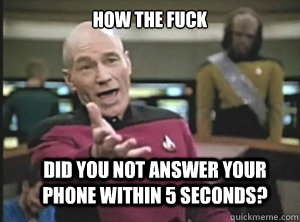 How the fuck did you not answer your phone within 5 seconds? - How the fuck did you not answer your phone within 5 seconds?  Annoyed Picard