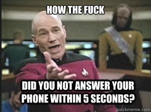How the fuck did you not answer your phone within 5 seconds?  Annoyed Picard