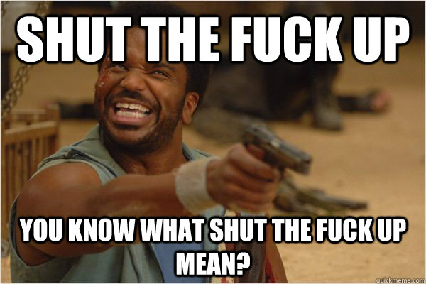 shut the fuck up you know what shut the fuck up mean? - shut the fuck up you know what shut the fuck up mean?  Misc