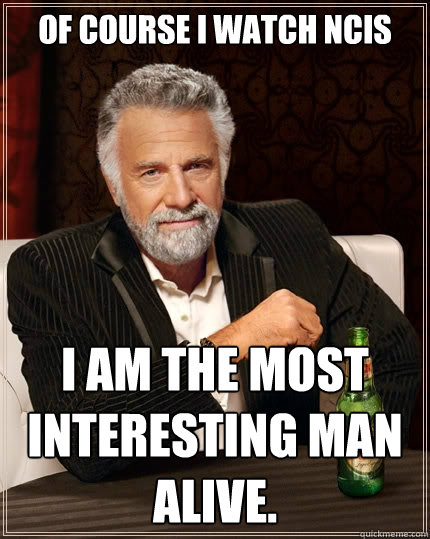 Of course i watch ncis
 i am the most interesting man alive. - Of course i watch ncis
 i am the most interesting man alive.  The Most Interesting Man In The World