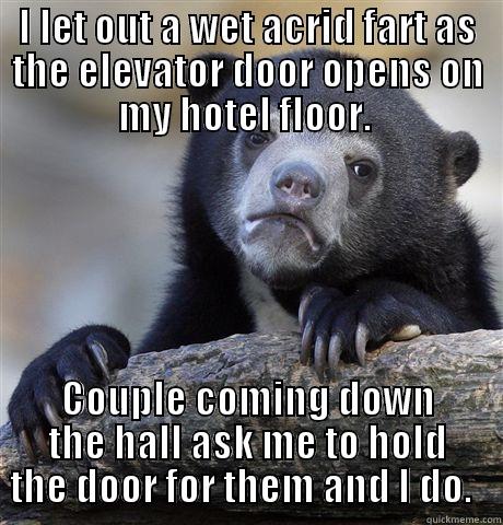 I LET OUT A WET ACRID FART AS THE ELEVATOR DOOR OPENS ON MY HOTEL FLOOR.  COUPLE COMING DOWN THE HALL ASK ME TO HOLD THE DOOR FOR THEM AND I DO.   Confession Bear