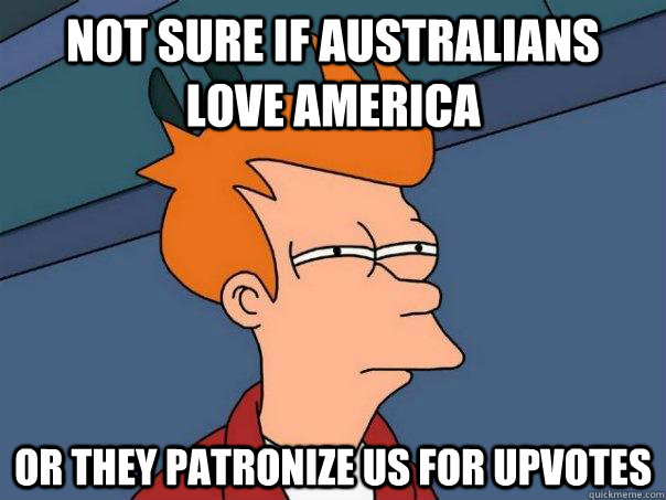 Not sure if Australians love America Or they patronize us for upvotes  Futurama Fry