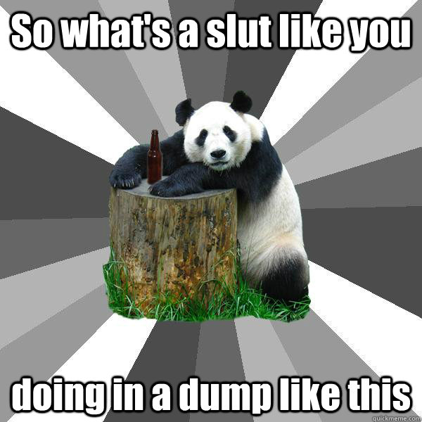 So what's a slut like you doing in a dump like this - So what's a slut like you doing in a dump like this  Pickup-Line Panda