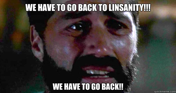 WE HAVE to go back to Linsanity!!!  We have to go back!!  We Have To Go Back Jack