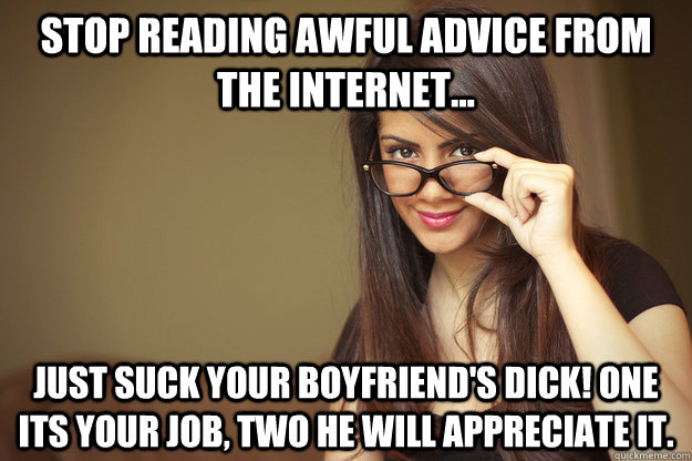 Stop reading awful advice from the internet... Just suck your boyfriend's dick! One its your job, two he will appreciate it.  Actual Sexual Advice Girl