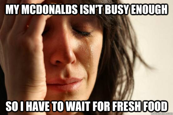 my mcdonalds isn't busy enough so i have to wait for fresh food  First World Problems