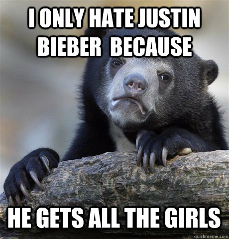I ONLY HATE JUSTIN BIEBER  BECAUSE HE GETS ALL THE GIRLS  Confession Bear