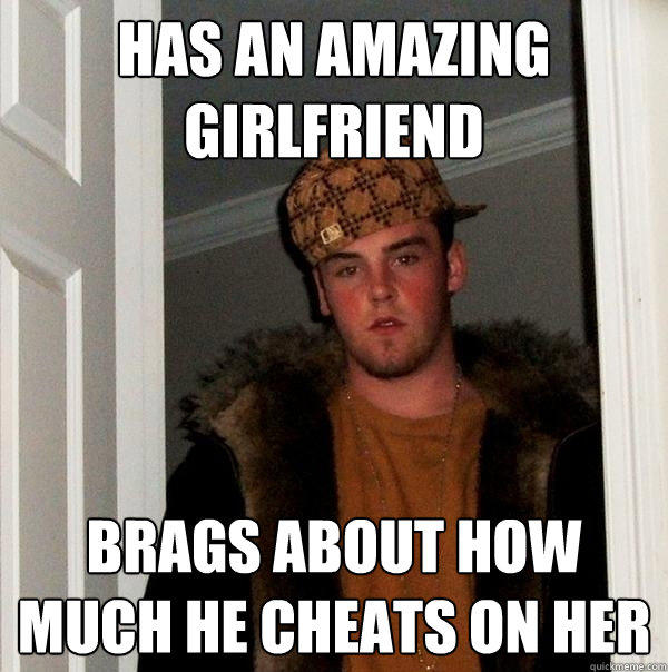 HAs an amazing Girlfriend Brags about how much he cheats on her - HAs an amazing Girlfriend Brags about how much he cheats on her  Scumbag Steve