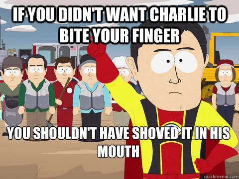 if you didn't want Charlie to bite your finger you shouldn't have shoved it in his mouth - if you didn't want Charlie to bite your finger you shouldn't have shoved it in his mouth  Captain Hindsight