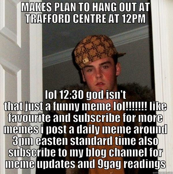 MAKES PLAN TO HANG OUT AT TRAFFORD CENTRE AT 12PM LOL 12:30 GOD ISN'T THAT JUST A FUNNY MEME LOL!!!!!!! LIKE FAVOURITE AND SUBSCRIBE FOR MORE MEMES I POST A DAILY MEME AROUND 3PM EASTEN STANDARD TIME ALSO SUBSCRIBE TO MY BLOG CHANNEL FOR MEME UPDATES AND 9GAG READINGS Scumbag Steve