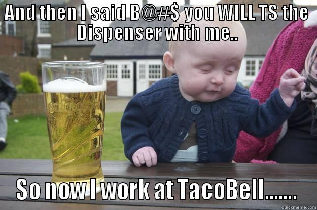 AND THEN I SAID B@#$ YOU WILL TS THE DISPENSER WITH ME.. SO NOW I WORK AT TACOBELL....... drunk baby