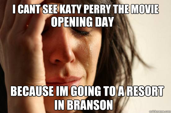 i cant see katy perry the movie  because im going to a resort in branson in branson opening day  First World Problems