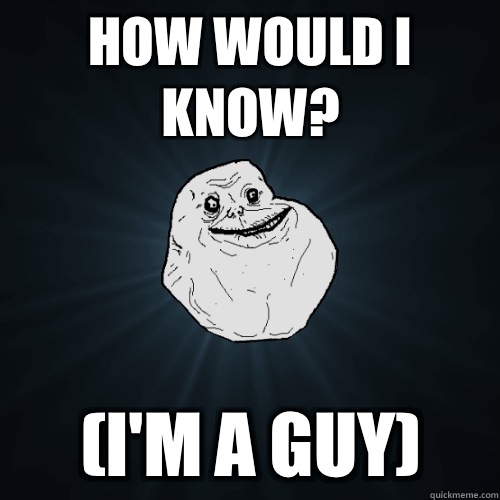 How would I know? (I'm a guy)  Forever Alone