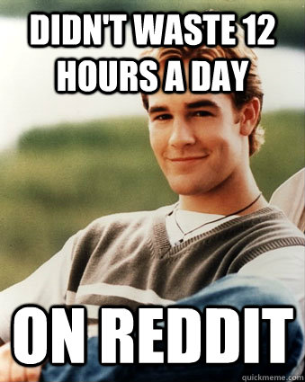 Didn't waste 12 hours a day on reddit  Late 90s kid advantages