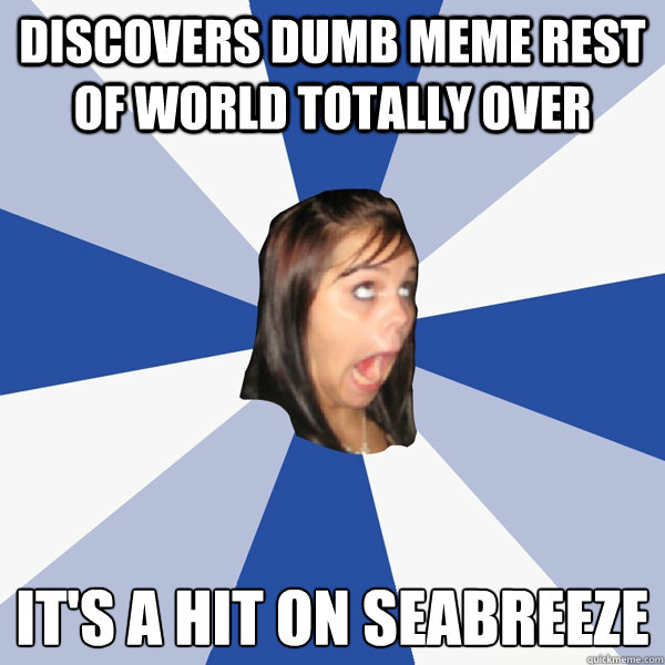 discovers dumb meme rest of world totally over It's a hit on Seabreeze
  Annoying Facebook Girl