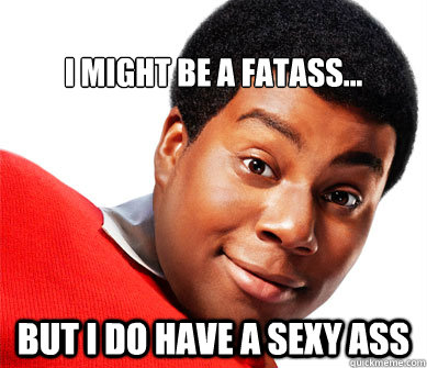 
i might be a fatass... But I do have a sexy ass  