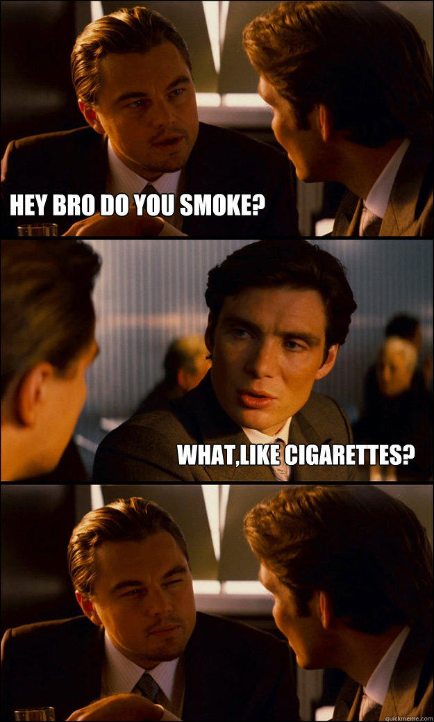 HEY BRO DO YOU SMOKE? WHAT,LIKE CIGARETTES? - HEY BRO DO YOU SMOKE? WHAT,LIKE CIGARETTES?  Inception