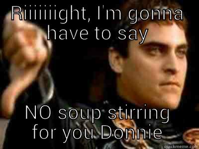 RIIIIIIIGHT, I'M GONNA HAVE TO SAY NO SOUP STIRRING FOR YOU DONNIE Downvoting Roman