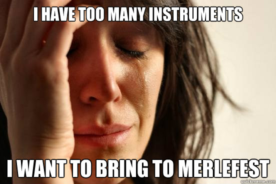 I have too many instruments I want to bring to merlefest  First World Problems