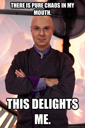 There is pure chaos in my mouth. This delights me.  