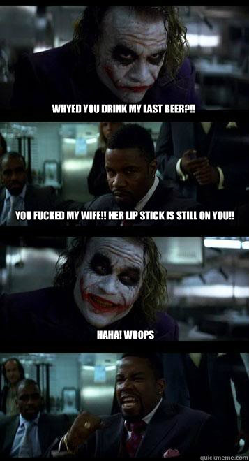 whyed you drink my last beer?!! you fucked my wife!! her lip stick is still on you!! haha! woops  Joker with Black guy