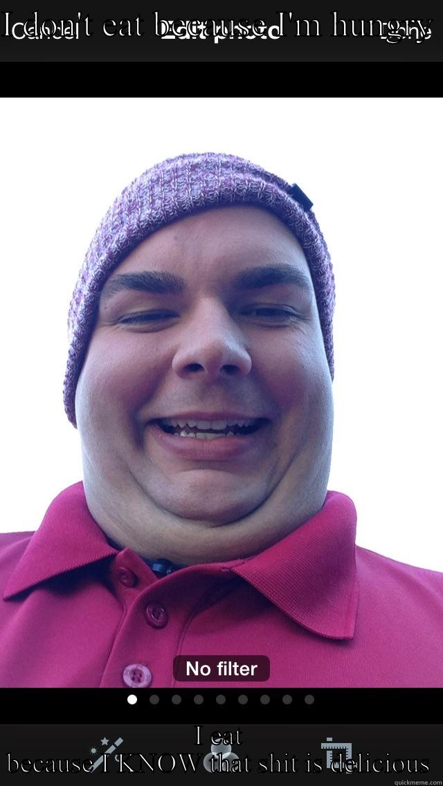 I DON'T EAT BECAUSE I'M HUNGRY  I EAT BECAUSE I KNOW THAT SHIT IS DELICIOUS Misc