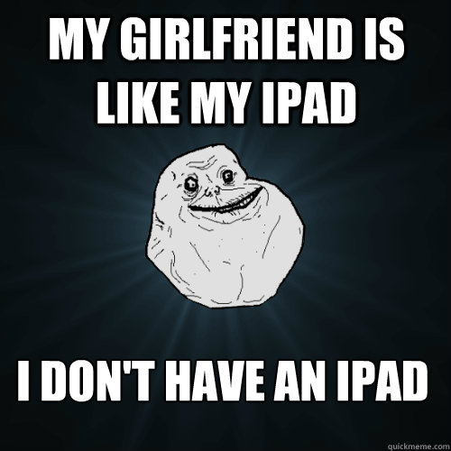 MY GIRLFRIEND IS LIKE MY IPAD I DON'T HAVE AN IPAD  Forever Alone