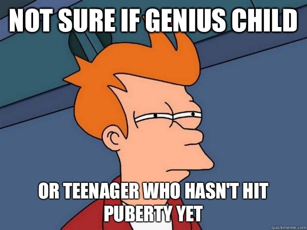 Not sure if genius child Or teenager who hasn't hit puberty yet  Futurama Fry