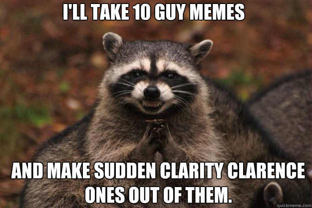 I'll take 10 guy memes
 and make Sudden Clarity Clarence ones out of them.  evil racoon