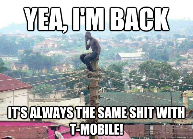 Yea, I'm back It's always the same shit with t-mobile! - Yea, I'm back It's always the same shit with t-mobile!  shitty celphone provider
