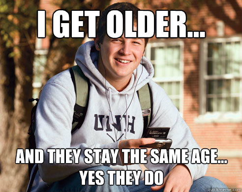 I get older... and they stay the same age... yes they do  College Freshman