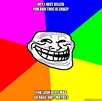 Hey i just killed
you and this is crazy you look very mad
so rage quit maybe?  Troll Face