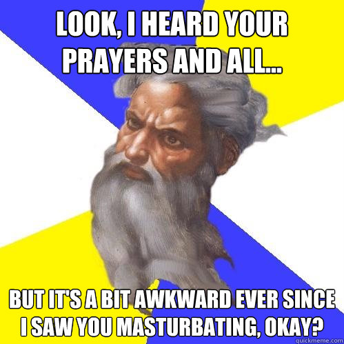 Look, I heard your prayers and all... but it's a bit awkward ever since I saw you masturbating, okay?  Advice God
