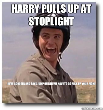 Harry pulls up at stoplight Revs scooter and says jump on Ben we have to go pick up your Mom! - Harry pulls up at stoplight Revs scooter and says jump on Ben we have to go pick up your Mom!  Dumb and Dumber Scooter