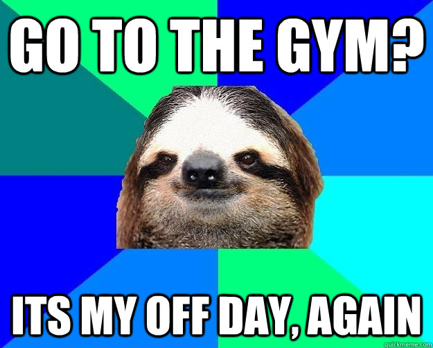 go to the gym? Its my off day, again  