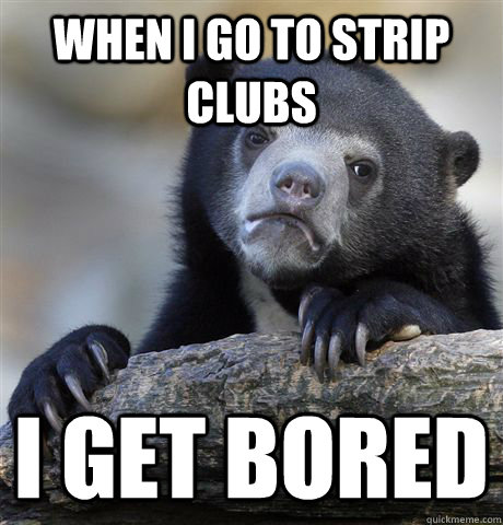 when i go to strip clubs i get bored  Confession Bear