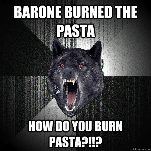 Barone Burned The Pasta How Do You Burn Pasta?!!?  Insanity Wolf