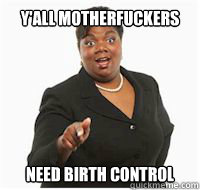 y'all motherfuckers need birth control - y'all motherfuckers need birth control  yall motherfuckers need fiber
