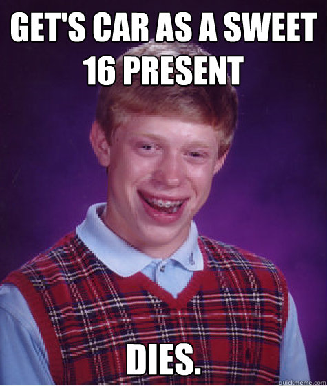 Get's car as a sweet 16 present Dies.  Bad Luck Brian