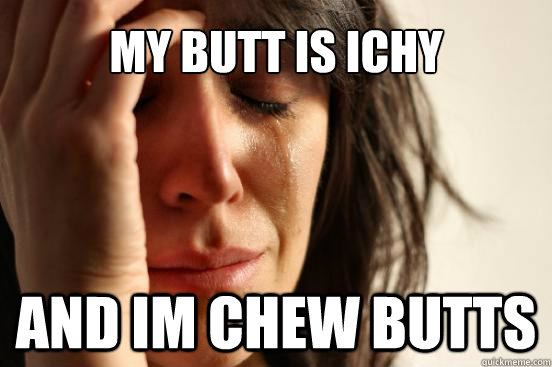 my butt is ichy  and im chew butts  First World Problems