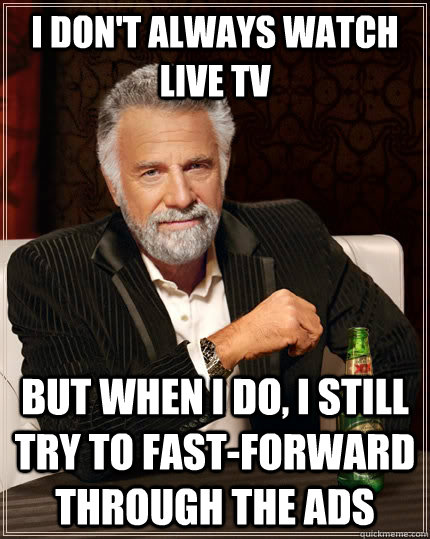 I don't always watch live TV but when I do, i still try to fast-forward through the ads  The Most Interesting Man In The World