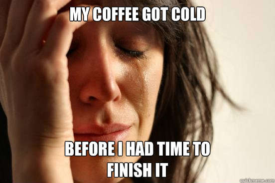 my coffee got cold before i had time to 
finish it  First World Problems