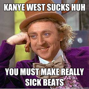 kanye west sucks huh you must make really sick beats  Condescending Wonka