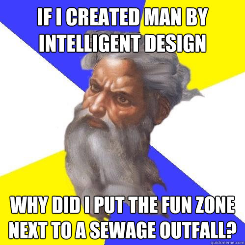 if i created man by intelligent design why did i put the fun zone next to a sewage outfall?  Advice God