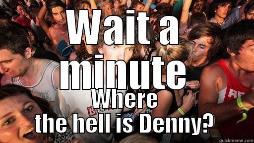 WAIT A MINUTE WHERE THE HELL IS DENNY? Sudden Clarity Clarence