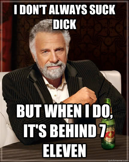 I don't always suck dick but when I do, it's behind 7 eleven   The Most Interesting Man In The World